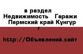  в раздел : Недвижимость » Гаражи . Пермский край,Кунгур г.